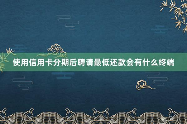 使用信用卡分期后聘请最低还款会有什么终端